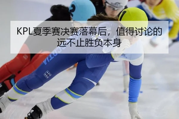 KPL夏季赛决赛落幕后，值得讨论的远不止胜负本身